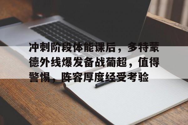 爱游戏APP-关于冲刺阶段体能课后，多特蒙德外线爆发备战葡超，值得警惕，阵容厚度经受考验的信息