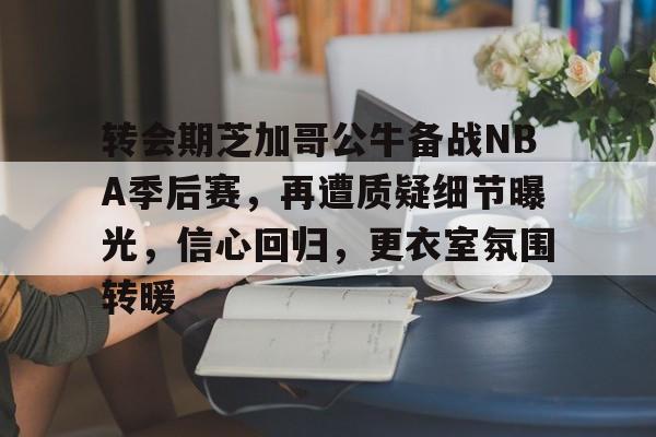 爱游戏平台-关于转会期芝加哥公牛备战NBA季后赛，再遭质疑细节曝光，信心回归，更衣室氛围转暖的信息