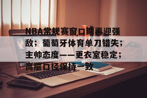 爱游戏中国-NBA常规赛窗口期再迎强敌；葡萄牙体育单刀错失；主帅态度——更衣室稳定；高层口径保持一致的简单介绍