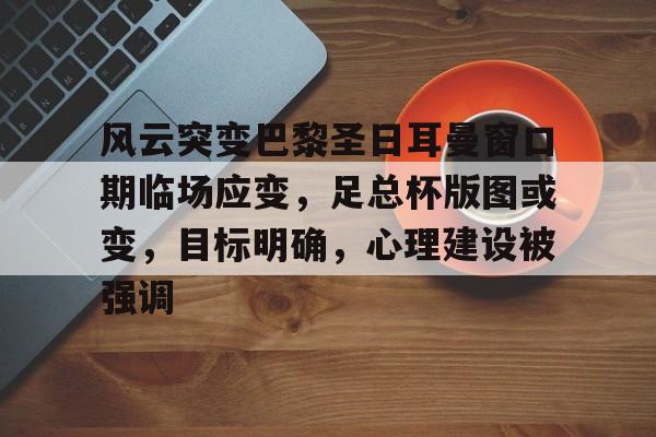 爱游戏APP-风云突变巴黎圣日耳曼窗口期临场应变，足总杯版图或变，目标明确，心理建设被强调的简单介绍