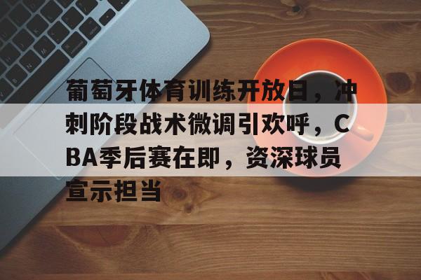爱游戏中国-葡萄牙体育训练开放日，冲刺阶段战术微调引欢呼，CBA季后赛在即，资深球员宣示担当的简单介绍