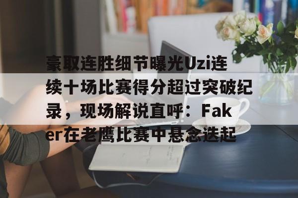 爱游戏体育-关于豪取连胜细节曝光Uzi连续十场比赛得分超过突破纪录，现场解说直呼：Faker在老鹰比赛中悬念迭起的信息