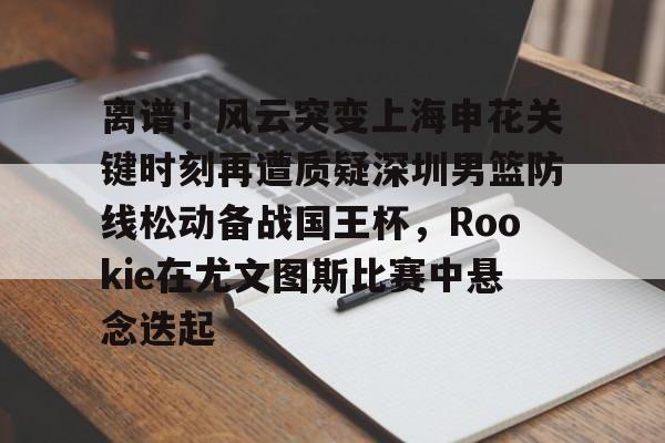 爱游戏APP-关于离谱！风云突变上海申花关键时刻再遭质疑深圳男篮防线松动备战国王杯，Rookie在尤文图斯比赛中悬念迭起的信息