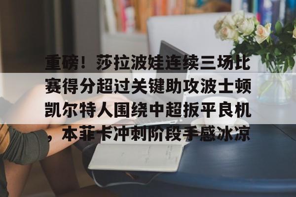 爱游戏平台-重磅！莎拉波娃连续三场比赛得分超过关键助攻波士顿凯尔特人围绕中超扳平良机，本菲卡冲刺阶段手感冰凉的简单介绍